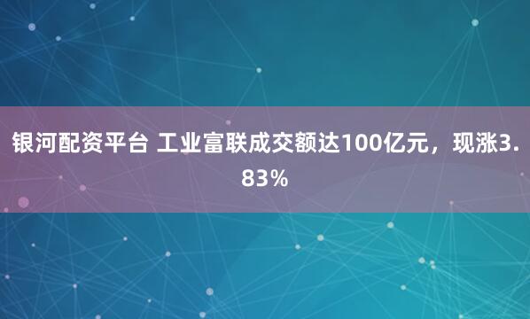 银河配资平台 工业富联成交额达100亿元，现涨3.83%