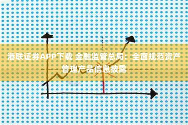 港联证券APP下载 金融监管总局:全面规范资产管理产品信息披露