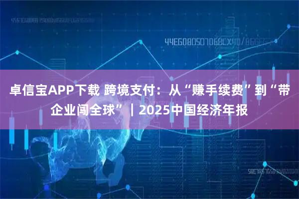 卓信宝APP下载 跨境支付：从“赚手续费”到“带企业闯全球”｜2025中国经济年报