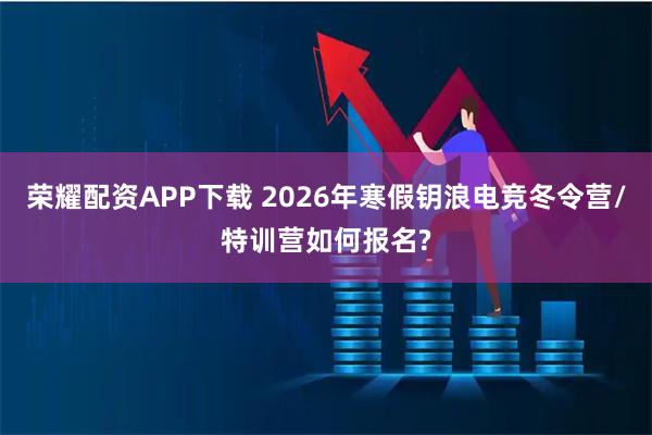 荣耀配资APP下载 2026年寒假钥浪电竞冬令营/特训营如何报名?