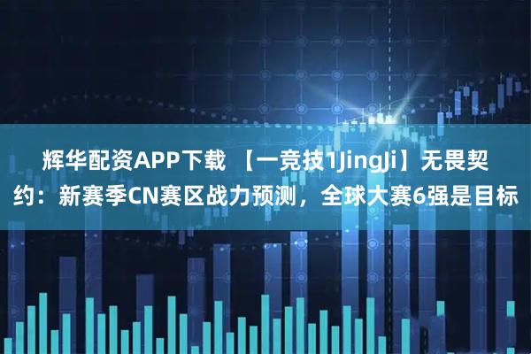 辉华配资APP下载 【一竞技1JingJi】无畏契约：新赛季CN赛区战力预测，全球大赛6强是目标