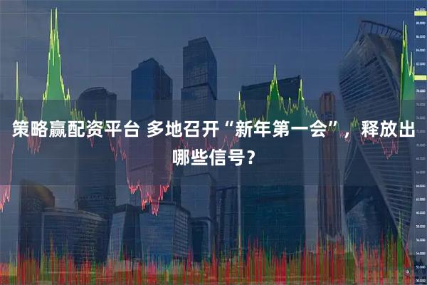 策略赢配资平台 多地召开“新年第一会”,释放出哪些信号?
