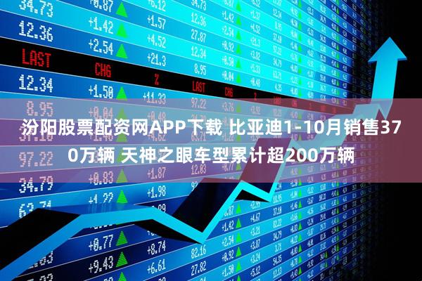 汾阳股票配资网APP下载 比亚迪1-10月销售370万辆 天神之眼车型累计超200万辆