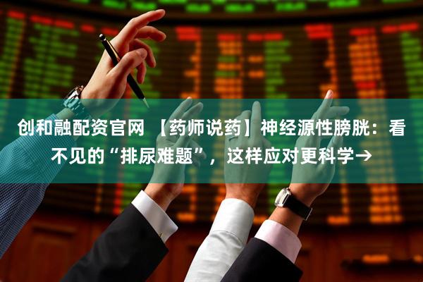 创和融配资官网 【药师说药】神经源性膀胱：看不见的“排尿难题”，这样应对更科学→