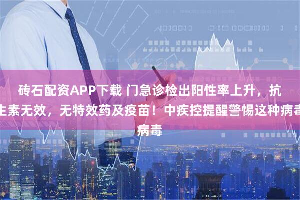 砖石配资APP下载 门急诊检出阳性率上升，抗生素无效，无特效药及疫苗！中疾控提醒警惕这种病毒