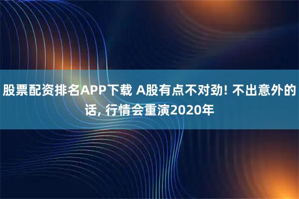 股票配资排名APP下载 A股有点不对劲! 不出意外的话, 行情会重演2020年