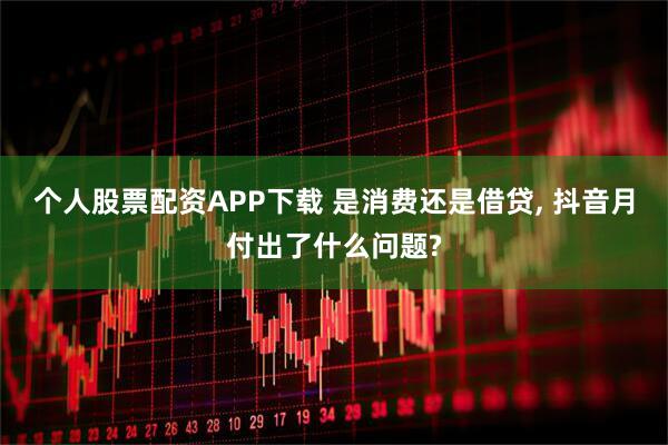 个人股票配资APP下载 是消费还是借贷, 抖音月付出了什么问题?