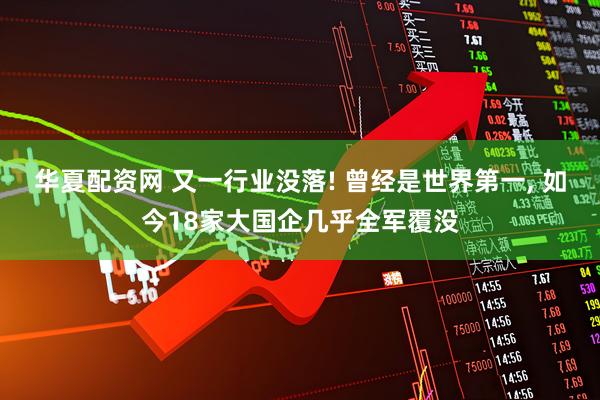华夏配资网 又一行业没落! 曾经是世界第一, 如今18家大国企几乎全军覆没