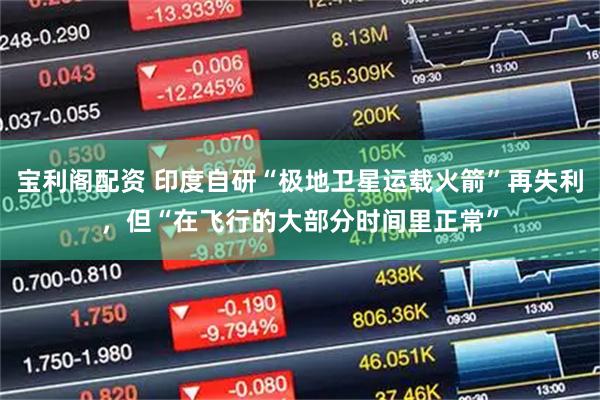 宝利阁配资 印度自研“极地卫星运载火箭”再失利,但“在飞行的大部分时间里正常”