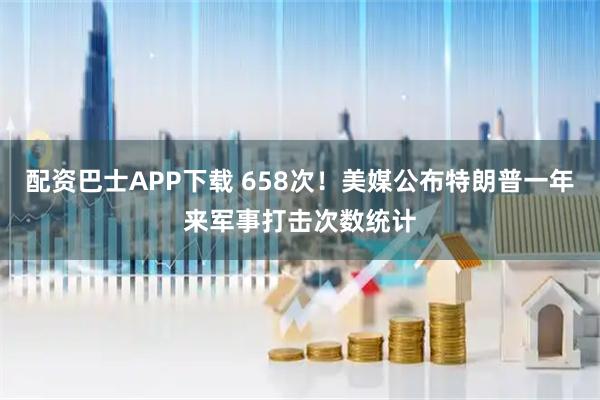 配资巴士APP下载 658次！美媒公布特朗普一年来军事打击次数统计