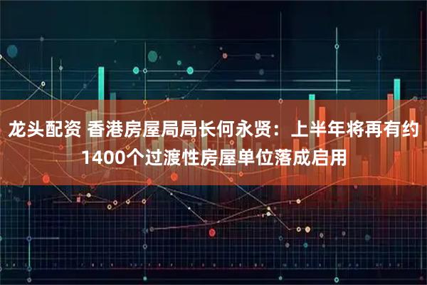 龙头配资 香港房屋局局长何永贤：上半年将再有约1400个过渡性房屋单位落成启用