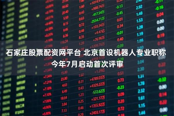 石家庄股票配资网平台 北京首设机器人专业职称 今年7月启动首次评审