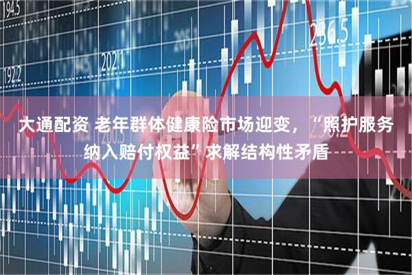 大通配资 老年群体健康险市场迎变，“照护服务纳入赔付权益”求解结构性矛盾