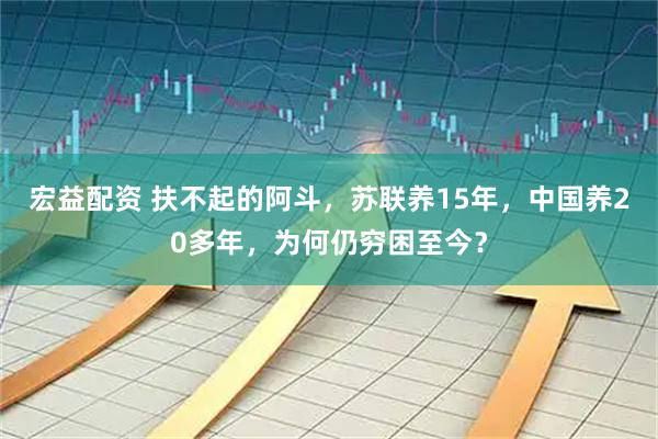 宏益配资 扶不起的阿斗，苏联养15年，中国养20多年，为何仍穷困至今？