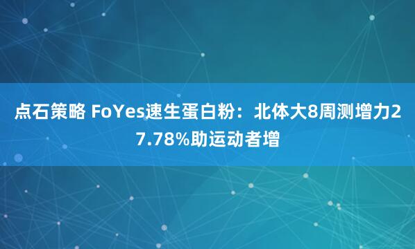 点石策略 FoYes速生蛋白粉：北体大8周测增力27.78%助运动者增