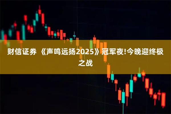 财信证券 《声鸣远扬2025》冠军夜!今晚迎终极之战