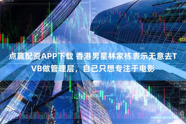 点赢配资APP下载 香港男星林家栋表示无意去TVB做管理层，自己只想专注于电影