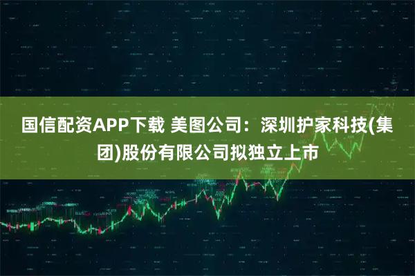 国信配资APP下载 美图公司：深圳护家科技(集团)股份有限公司拟独立上市