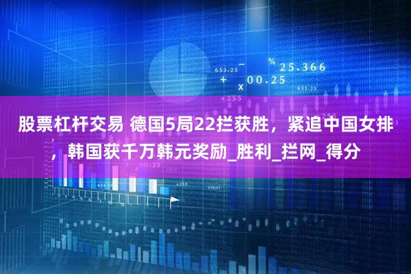 股票杠杆交易 德国5局22拦获胜,紧追中国女排,韩国获千万韩元奖励_胜利_拦网_得分