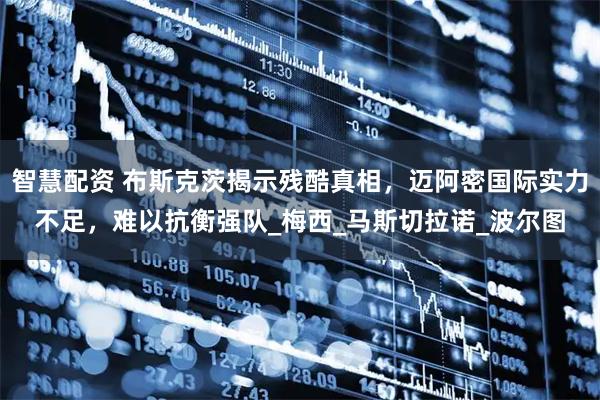 智慧配资 布斯克茨揭示残酷真相，迈阿密国际实力不足，难以抗衡强队_梅西_马斯切拉诺_波尔图