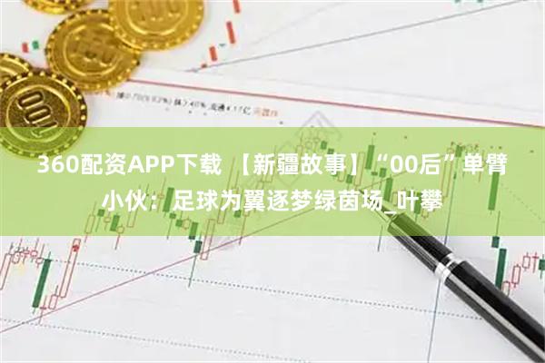 360配资APP下载 【新疆故事】“00后”单臂小伙：足球为翼逐梦绿茵场_叶攀