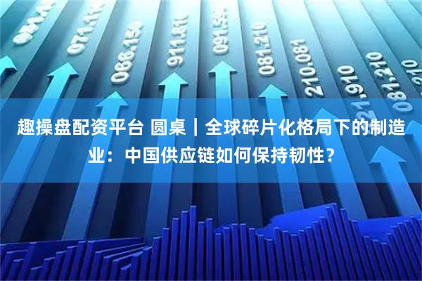 趣操盘配资平台 圆桌|全球碎片化格局下的制造业:中国供应链如何保持韧性?