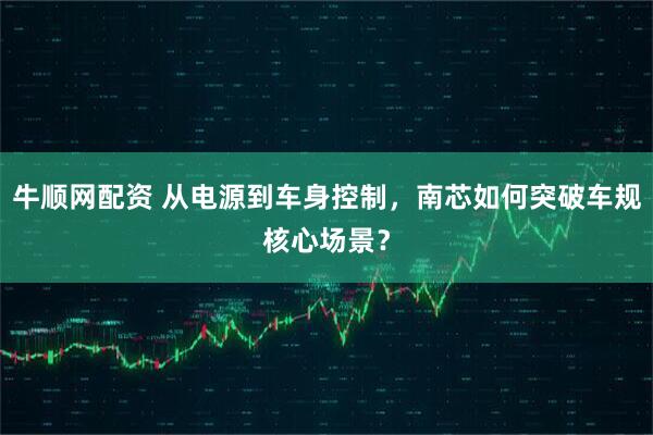 牛顺网配资 从电源到车身控制，南芯如何突破车规核心场景？