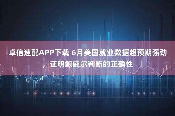 卓信速配APP下载 6月美国就业数据超预期强劲，证明鲍威尔判断的正确性