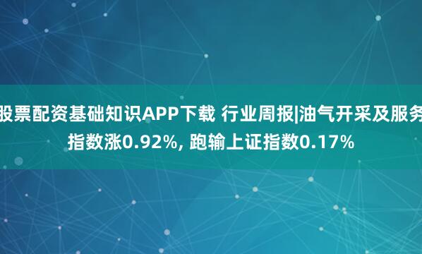 股票配资基础知识APP下载 行业周报|油气开采及服务指数涨0.92%, 跑输上证指数0.17%