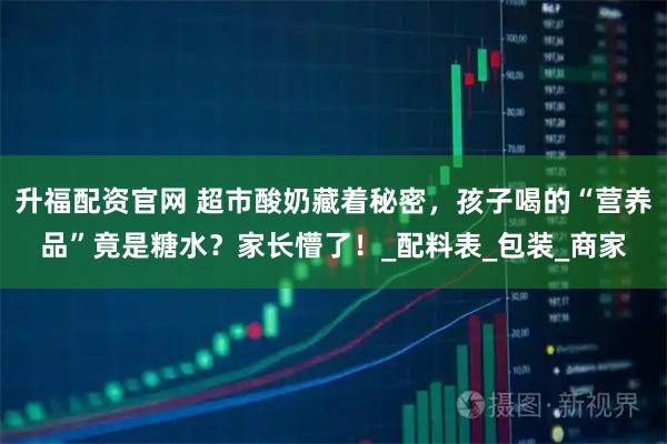 升福配资官网 超市酸奶藏着秘密，孩子喝的“营养品”竟是糖水？家长懵了！_配料表_包装_商家