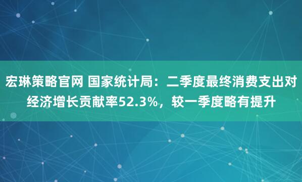 宏琳策略官网 国家统计局:二季度最终消费支出对经济增长贡献率52.3%,较一季度略有提升