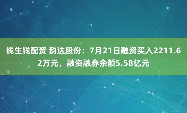钱生钱配资 韵达股份：7月21日融资买入2211.62万元，融资融券余额5.58亿元