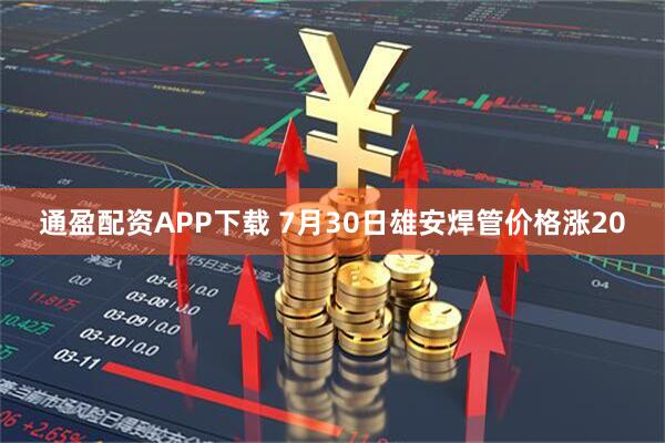 通盈配资APP下载 7月30日雄安焊管价格涨20