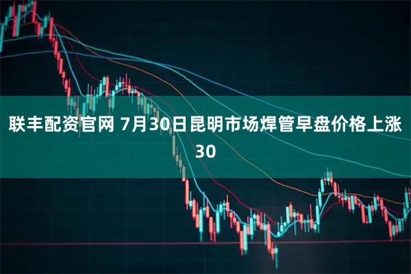 联丰配资官网 7月30日昆明市场焊管早盘价格上涨30