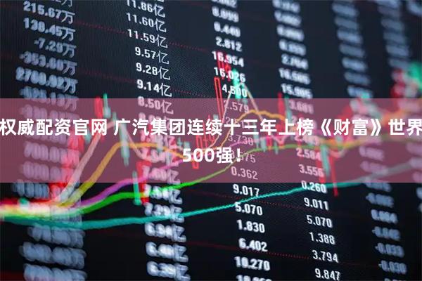 权威配资官网 广汽集团连续十三年上榜《财富》世界500强！