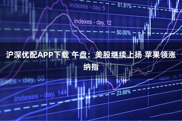 沪深优配APP下载 午盘：美股继续上扬 苹果领涨纳指
