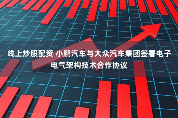 线上炒股配资 小鹏汽车与大众汽车集团签署电子电气架构技术合作协议