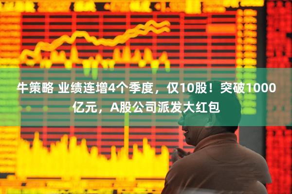 牛策略 业绩连增4个季度，仅10股！突破1000亿元，A股公司派发大红包