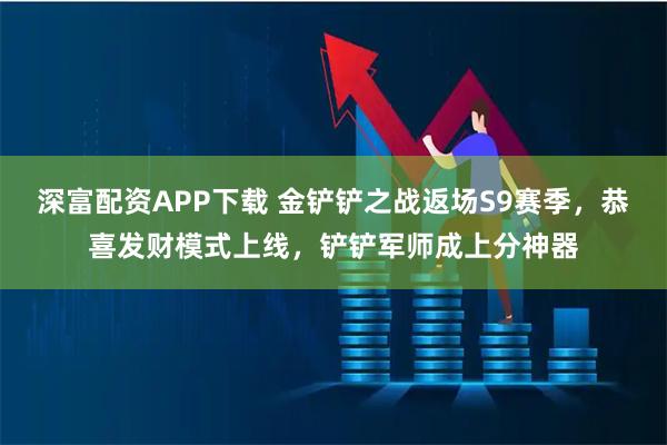 深富配资APP下载 金铲铲之战返场S9赛季,恭喜发财模式上线,铲铲军师成上分神器