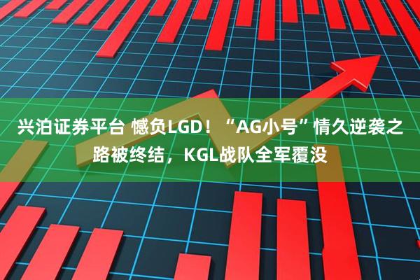兴泊证券平台 憾负LGD!“AG小号”情久逆袭之路被终结,KGL战队全军覆没