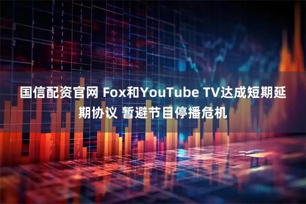 国信配资官网 Fox和YouTube TV达成短期延期协议 暂避节目停播危机