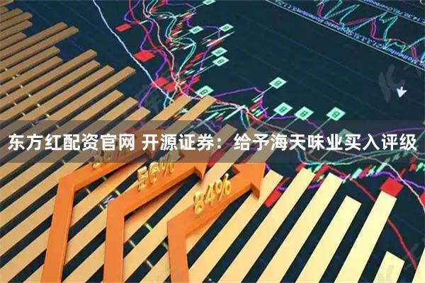 东方红配资官网 开源证券：给予海天味业买入评级