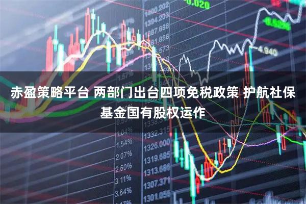 赤盈策略平台 两部门出台四项免税政策 护航社保基金国有股权运作