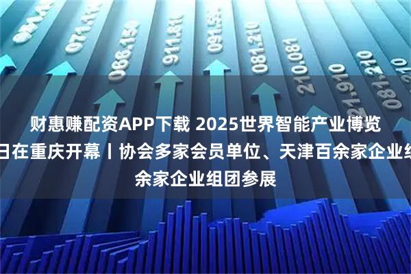 财惠赚配资APP下载 2025世界智能产业博览会9月5日在重庆开幕丨协会多家会员单位、天津百余家企业组团参展